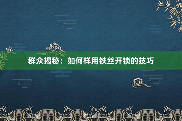 群众揭秘：如何样用铁丝开锁的技巧