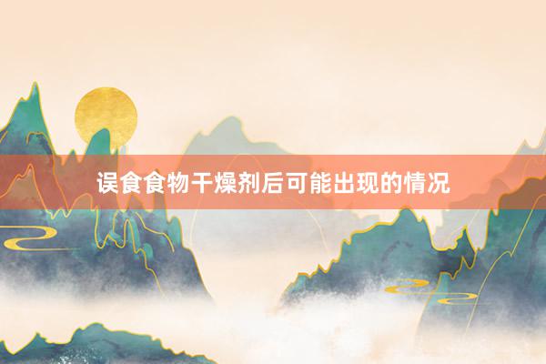 误食食物干燥剂后可能出现的情况
