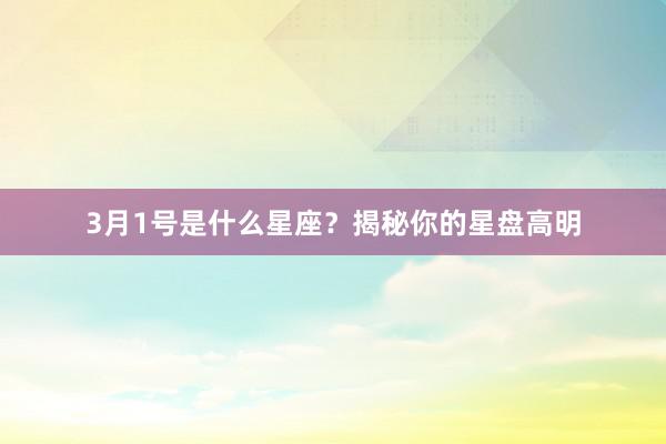 3月1号是什么星座？揭秘你的星盘高明