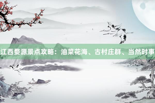 江西婺源景点攻略：油菜花海、古村庄群、当然时事