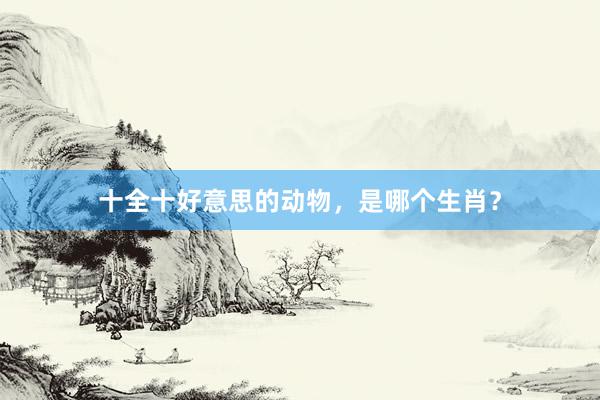 十全十好意思的动物，是哪个生肖？