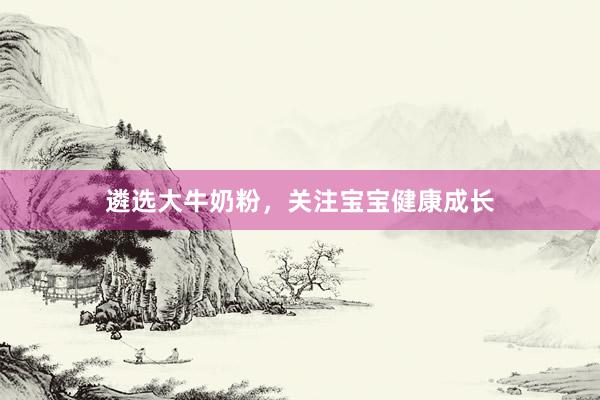 遴选大牛奶粉，关注宝宝健康成长