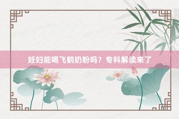 妊妇能喝飞鹤奶粉吗？专科解读来了
