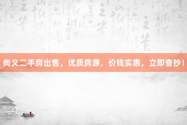 尚义二手房出售，优质房源，价钱实惠，立即查抄！